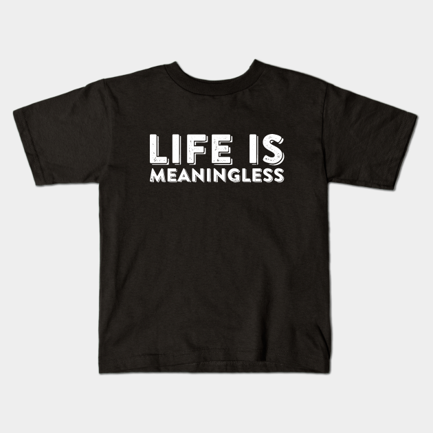 Life Is Meaningless Ironic Nihilism Sarcastic Quote - Life Is Meaningless - Kids T-Shirt | TeePublic
